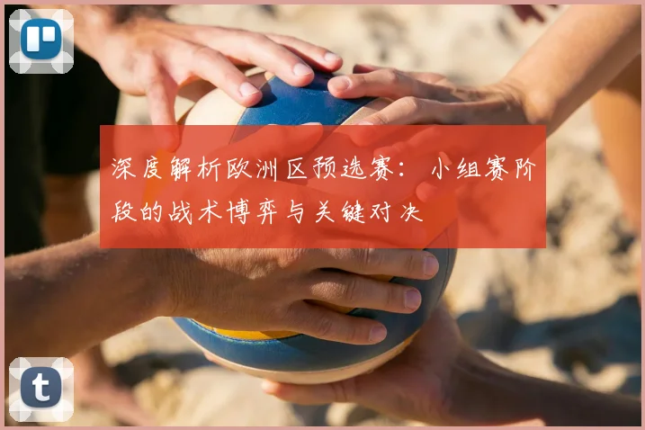 深度解析欧洲区预选赛：小组赛阶段的战术博弈与关键对决