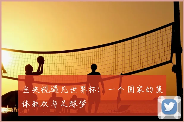 当央视遇见世界杯：一个国家的集体狂欢与足球梦