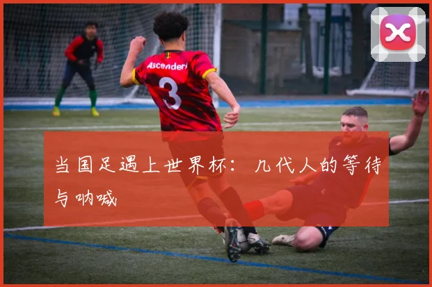 当国足遇上世界杯：几代人的等待与呐喊