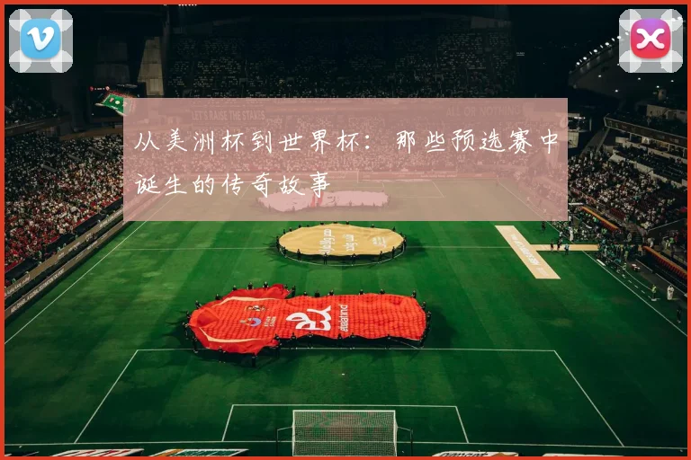 从美洲杯到世界杯：那些预选赛中诞生的传奇故事
