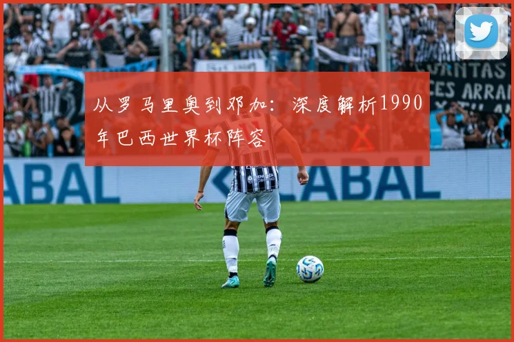 从罗马里奥到邓加：深度解析1990年巴西世界杯阵容