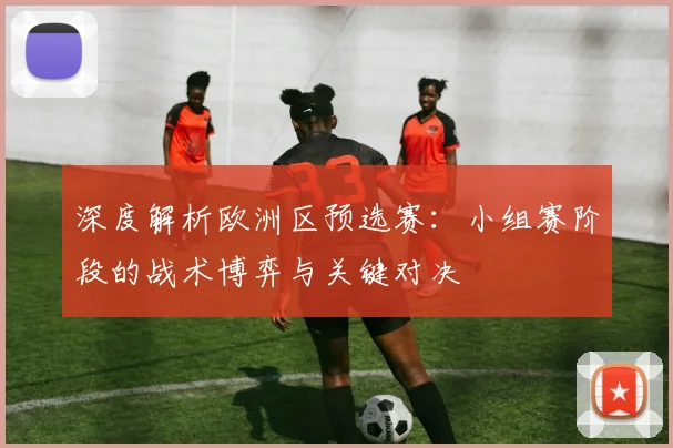 深度解析欧洲区预选赛：小组赛阶段的战术博弈与关键对决