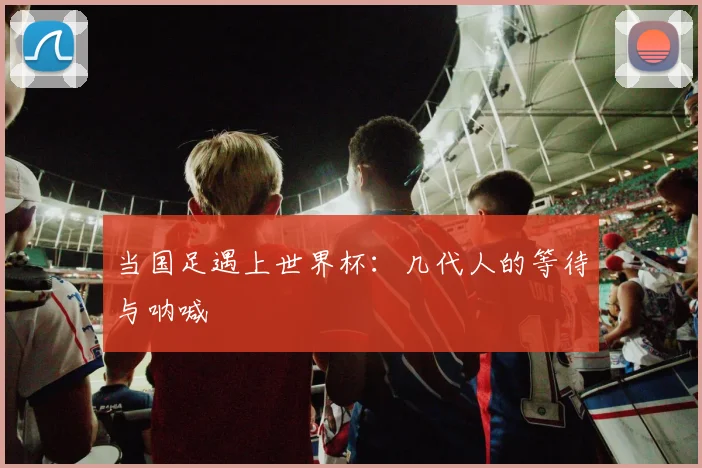 当国足遇上世界杯：几代人的等待与呐喊
