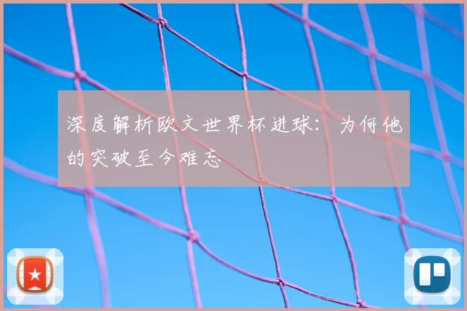 深度解析欧文世界杯进球：为何他的突破至今难忘