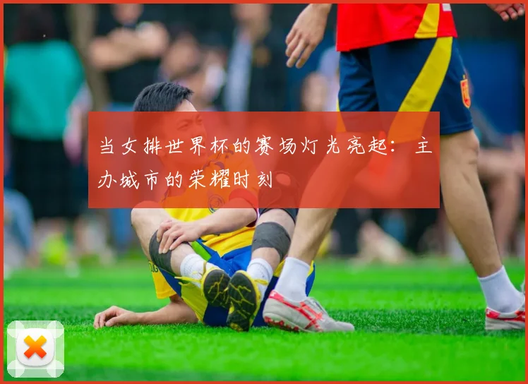 当女排世界杯的赛场灯光亮起：主办城市的荣耀时刻