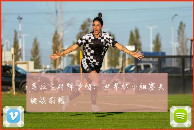 乌拉圭对阵沙特:世界杯小组赛关键战前瞻