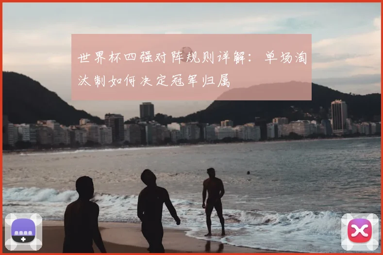 世界杯四强对阵规则详解：单场淘汰制如何决定冠军归属