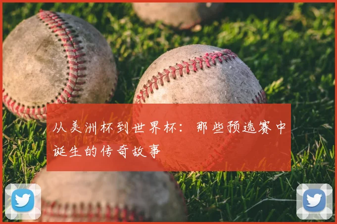 从美洲杯到世界杯：那些预选赛中诞生的传奇故事