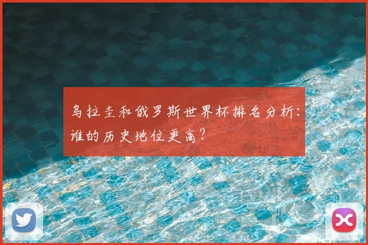 乌拉圭和俄罗斯世界杯排名分析:谁的历史地位更高?