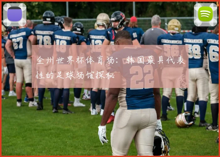 全州世界杯体育场:韩国最具代表性的足球场馆探秘