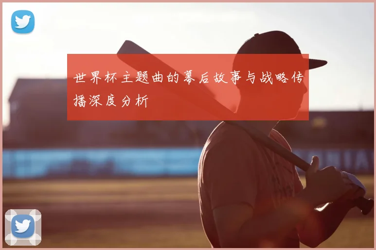 世界杯主题曲的幕后故事与战略传播深度分析