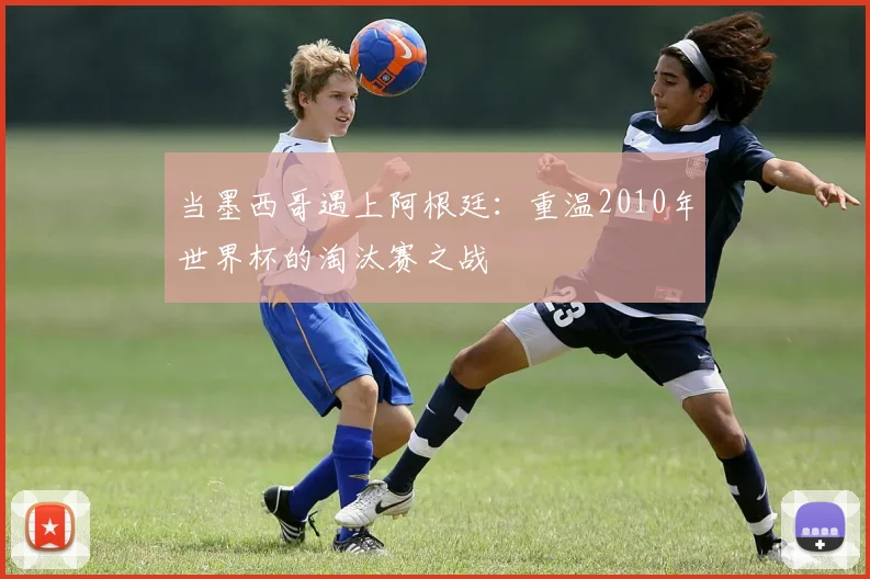 当墨西哥遇上阿根廷：重温2010年世界杯的淘汰赛之战