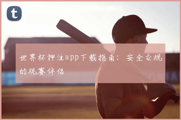 世界杯押注app下载指南：安全合规的观赛伴侣