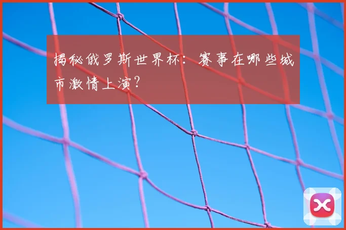 揭秘俄罗斯世界杯：赛事在哪些城市激情上演？