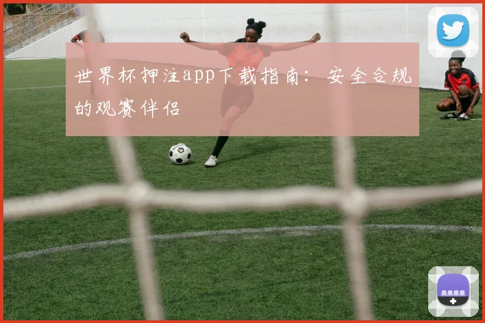 世界杯押注app下载指南：安全合规的观赛伴侣