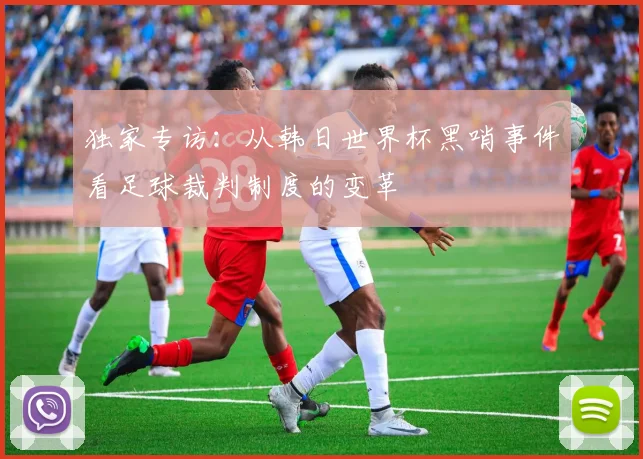 独家专访：从韩日世界杯黑哨事件看足球裁判制度的变革
