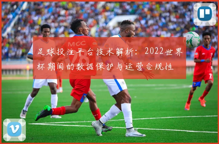 足球投注平台技术解析：2022世界杯期间的数据保护与运营合规性