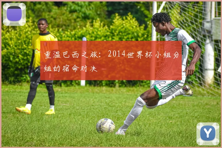 重温巴西之旅：2014世界杯小组分组的宿命对决